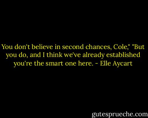 You don't believe in second chances, Cole,"<br />"But you do, and I think we've already established you're the smart one here. - Elle Aycart