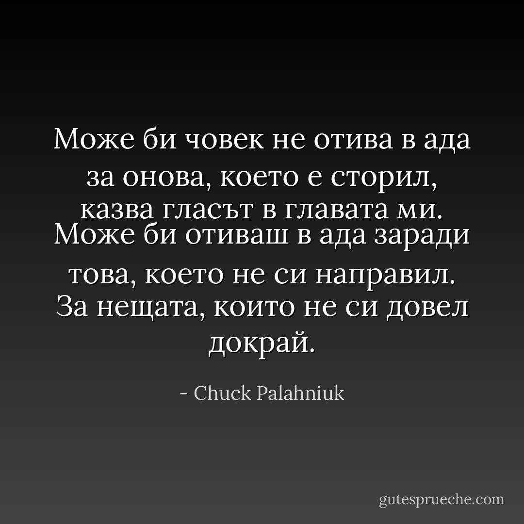Може би човек не отива в ада за онова, което е сторил, казва гласът в главата ми. Може би отиваш в ада заради това, което не си направил. За нещата, които не си довел докрай. - Chuck Palahniuk