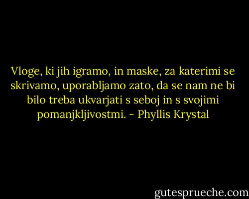 Vloge, ki jih igramo, in maske, za katerimi se skrivamo, uporabljamo zato, da se nam ne bi bilo treba ukvarjati s seboj in s svojimi pomanjkljivostmi. - Phyllis Krystal