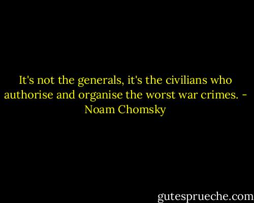 It's not the generals, it's the civilians who authorise and organise the worst war crimes. - Noam Chomsky