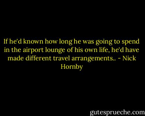 If he'd known how long he was going to spend in the airport lounge of his own life, he'd have made different travel arrangements.. - Nick Hornby
