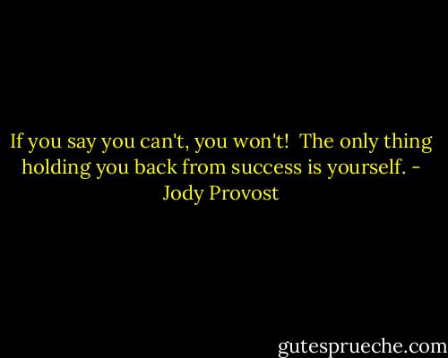 If you say you can't, you won't!<br /><br />The only thing holding you back from success is yourself. - Jody Provost