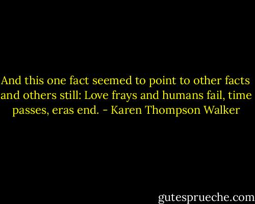 And this one fact seemed to point to other facts and others still: Love frays and humans fail, time passes, eras end. - Karen Thompson Walker