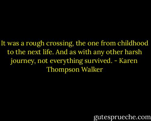 It was a rough crossing, the one from childhood to the next life. And as with any other harsh journey, not everything survived. - Karen Thompson Walker