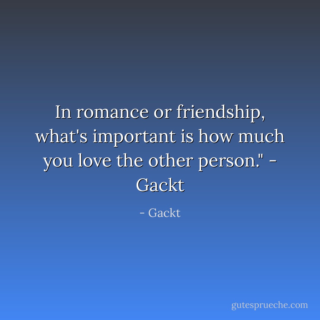 In romance or friendship, what's important is how much you love the other person."<br />- Gackt - Gackt