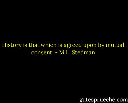 History is that which is agreed upon by mutual consent. - M.L. Stedman