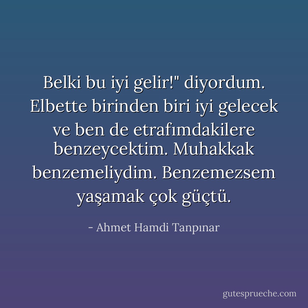 Belki bu iyi gelir!" diyordum. Elbette birinden biri iyi gelecek ve ben de etrafımdakilere benzeycektim. Muhakkak benzemeliydim. Benzemezsem yaşamak çok güçtü. - Ahmet Hamdi Tanpınar
