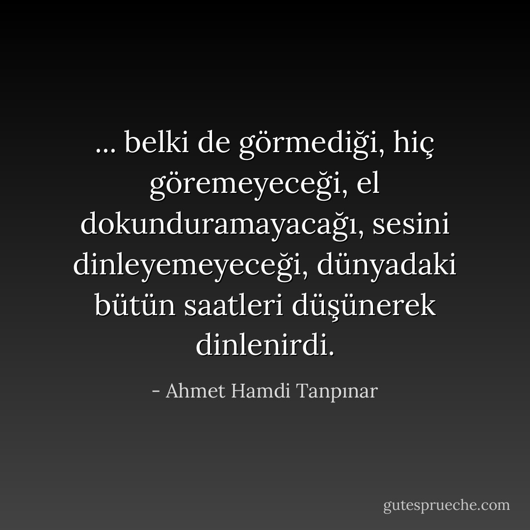 ... belki de görmediği, hiç göremeyeceği, el dokunduramayacağı, sesini dinleyemeyeceği, dünyadaki bütün saatleri düşünerek dinlenirdi. - Ahmet Hamdi Tanpınar