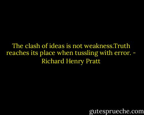The clash of ideas is not weakness.Truth reaches its place when tussling with error. - Richard Henry Pratt