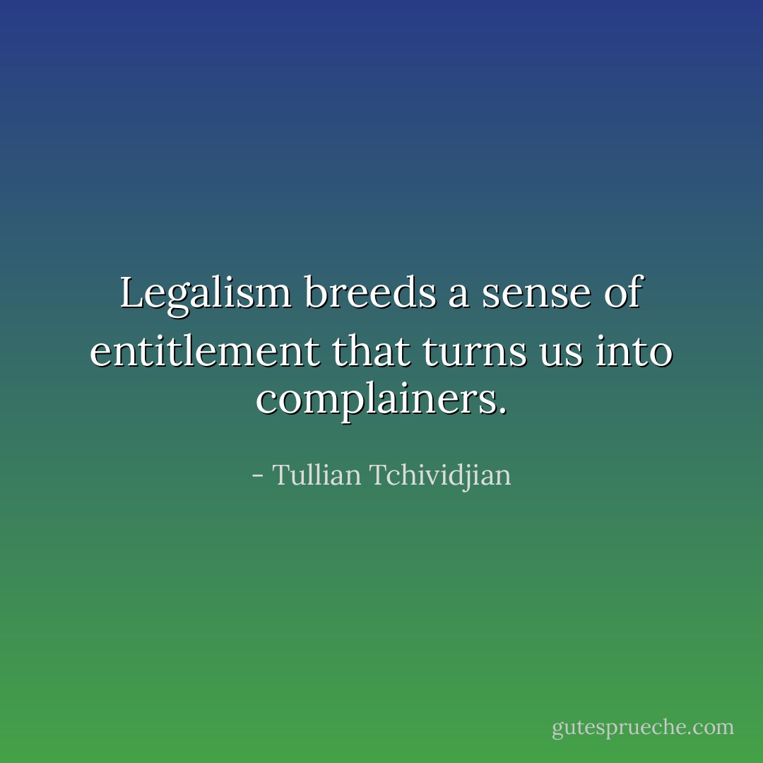 Legalism breeds a sense of entitlement that turns us into complainers. - Tullian Tchividjian