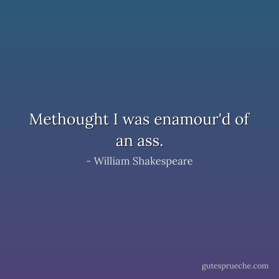 Methought I was enamour'd of an ass. - William Shakespeare