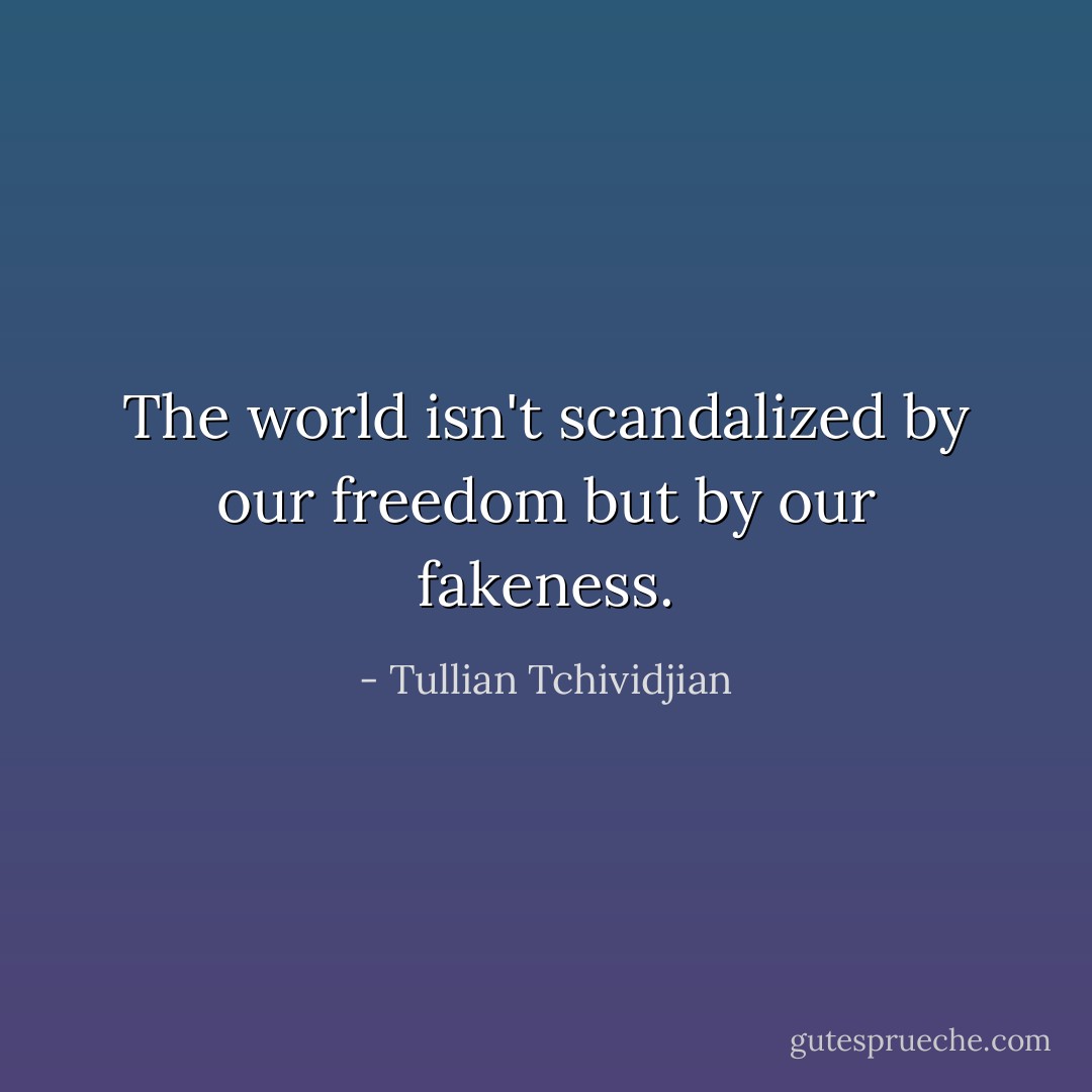 The world isn't scandalized by our freedom but by our fakeness. - Tullian Tchividjian