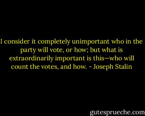 I consider it completely unimportant who in the party will vote, or how; but what is extraordinarily important is this—who will count the votes, and how. - Joseph Stalin