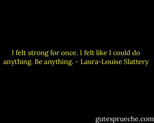 I felt strong for once. I felt like I could do anything. Be anything. - Laura-Louise Slattery