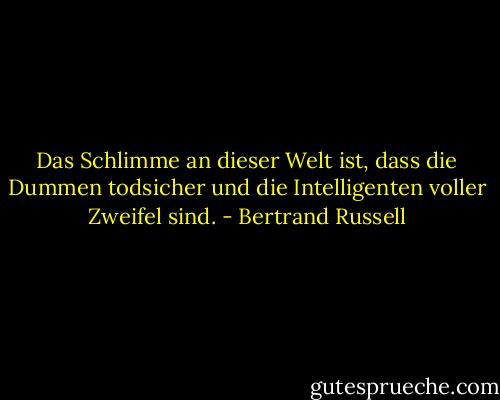 Das Schlimme an dieser Welt ist, dass die Dummen todsicher und die Intelligenten voller Zweifel sind. - Bertrand Russell
