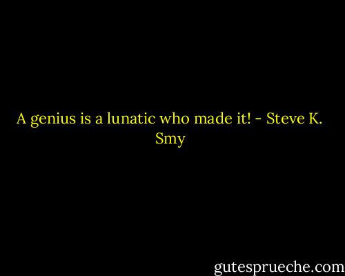 A genius is a lunatic who made it! - Steve K. Smy