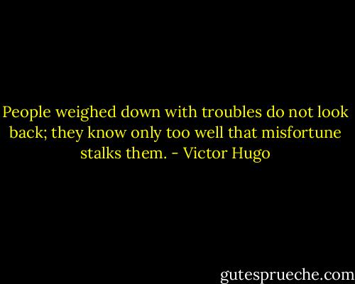 People weighed down with troubles do not look back; they know only too well that misfortune stalks them. - Victor Hugo