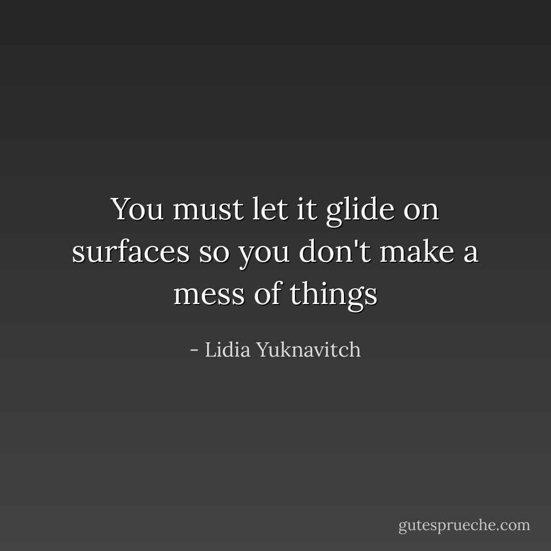 You must let it glide on surfaces so you don't make a mess of things - Lidia Yuknavitch