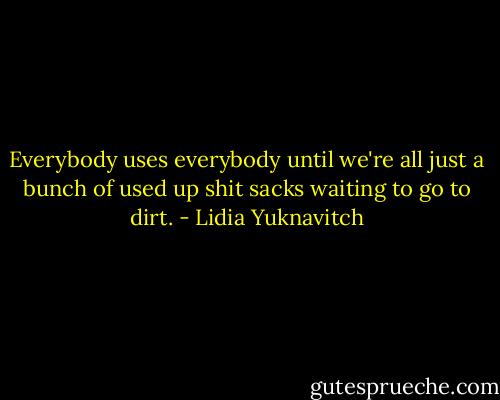 Everybody uses everybody until we're all just a bunch of used up shit sacks waiting to go to dirt. - Lidia Yuknavitch