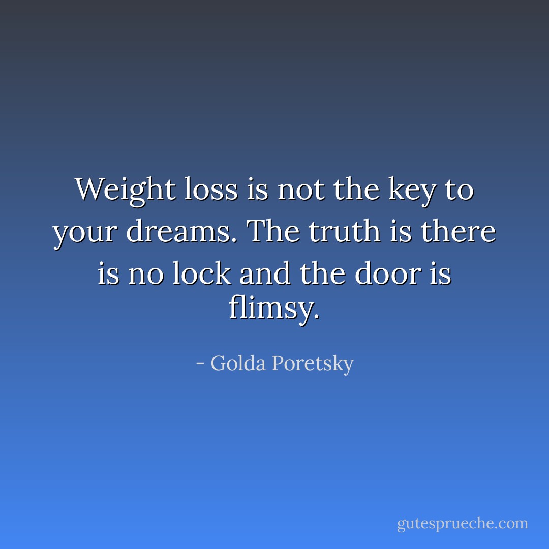 Weight loss is not the key to your dreams. The truth is there is no lock and the door is flimsy. - Golda Poretsky