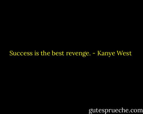 Success is the best revenge. - Kanye West