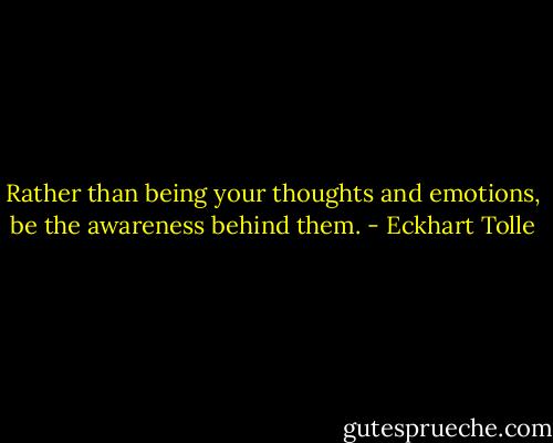 Rather than being your thoughts and emotions, be the awareness behind them. - Eckhart Tolle