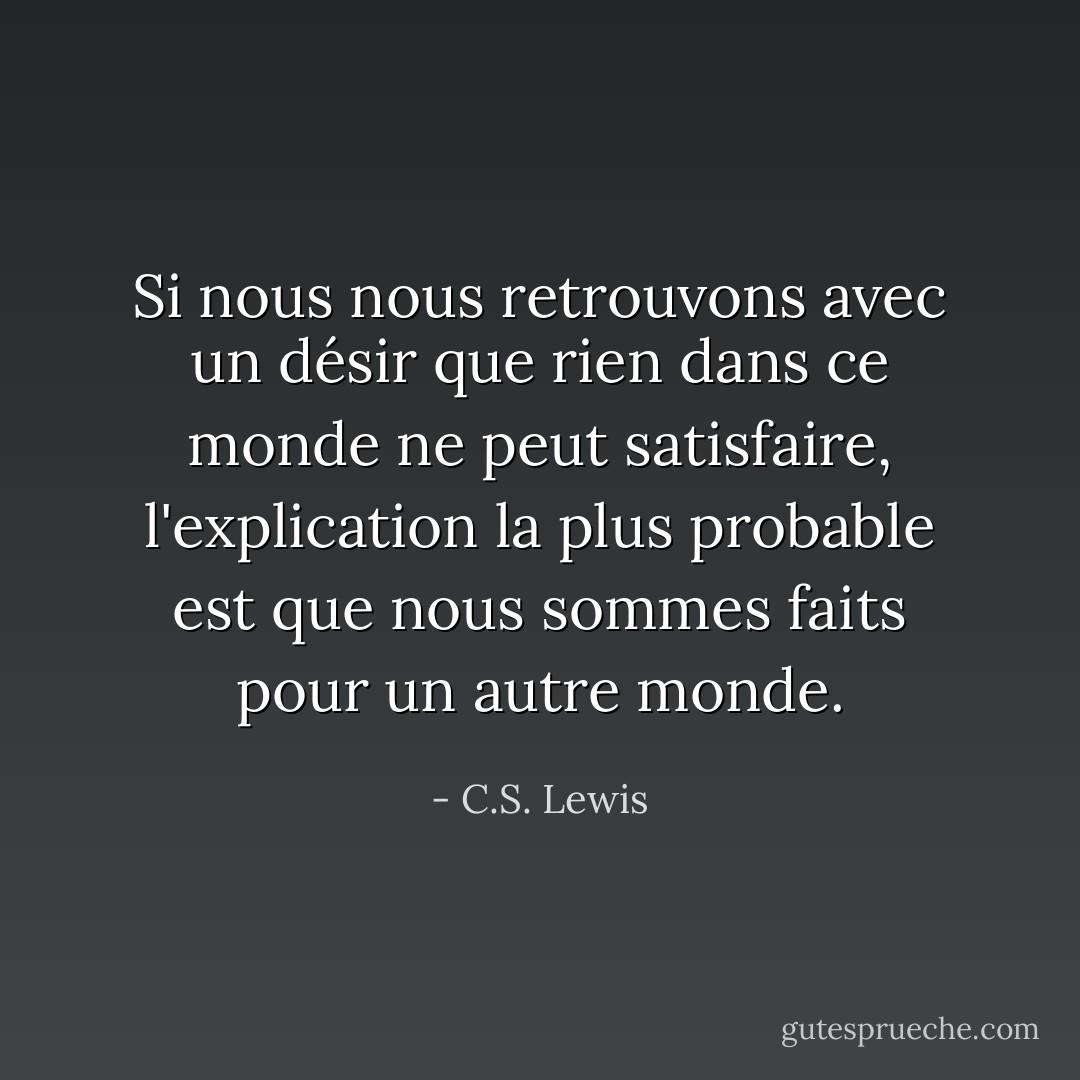 Si nous nous retrouvons avec un désir que rien dans ce monde ne peut satisfaire, l'explication la plus probable est que nous sommes faits pour un autre monde. - C.S. Lewis
