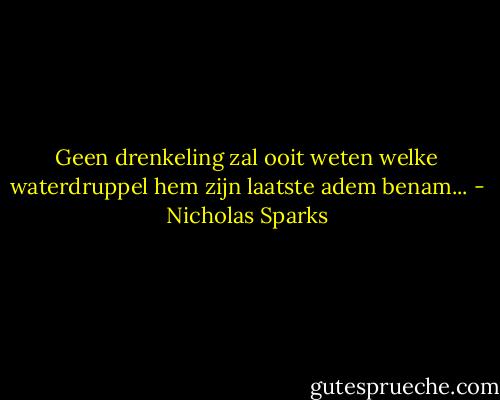 Geen drenkeling zal ooit weten welke waterdruppel hem zijn laatste adem benam... - Nicholas Sparks