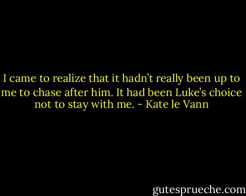 I came to realize that it hadn’t really been up to me to chase after him. It had been Luke’s choice not to stay<br />with me. - Kate le Vann