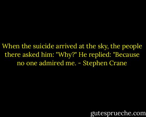 When the suicide arrived at the sky, the people there asked him: "Why?" He replied: "Because no one admired me. - Stephen Crane