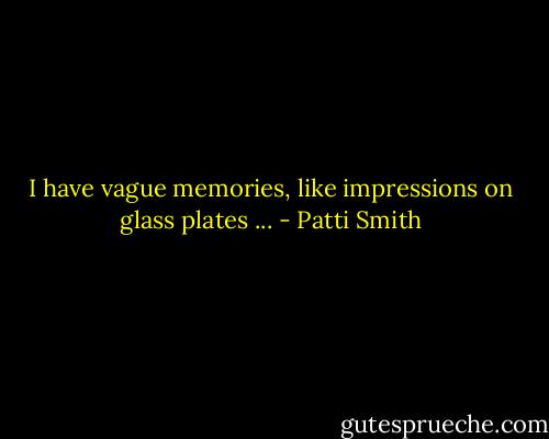 I have vague memories, like impressions on glass plates ... - Patti Smith