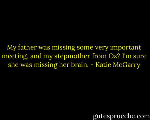 My father was missing some very important meeting, and my stepmother from Oz? I'm sure she was missing her brain. - Katie McGarry