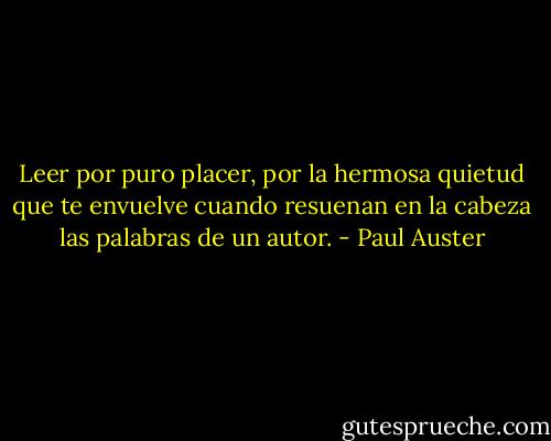 Leer por puro placer, por la hermosa quietud que te envuelve cuando resuenan en la cabeza las palabras de un autor. - Paul Auster