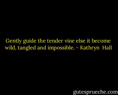 Gently guide the tender vine else it become wild, tangled and impossible. - Kathryn  Hall