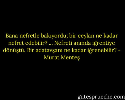 Bana nefretle bakıyordu; bir ceylan ne kadar nefret edebilir?<br />...<br />Nefreti anında iğrentiye dönüştü. Bir adatavşanı ne kadar iğrenebilir? - Murat Menteş