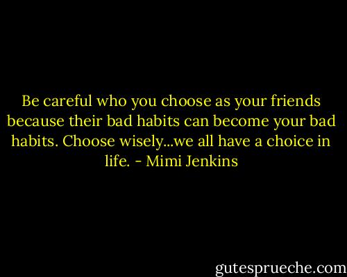 Be careful who you choose as your friends because their bad habits can become your bad habits. Choose wisely...we all have a choice in life. - Mimi Jenkins