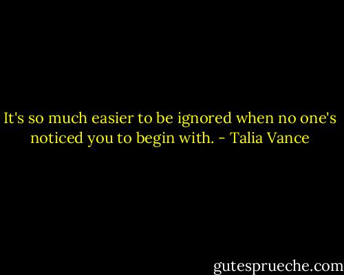 It's so much easier to be ignored when no one's noticed you to begin with. - Talia Vance