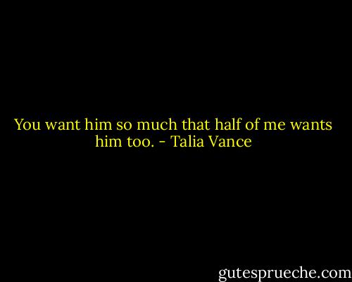 You want him so much that half of me wants him too. - Talia Vance