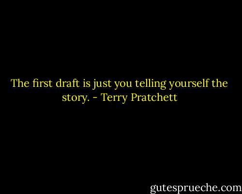 The first draft is just you telling yourself the story. - Terry Pratchett