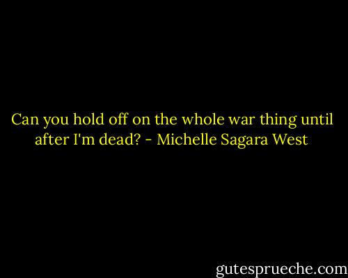 Can you hold off on the whole war thing until after I'm dead? - Michelle Sagara West