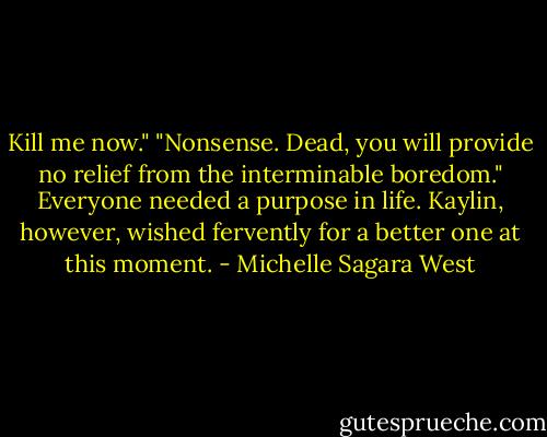 Kill me now."<br />"Nonsense. Dead, you will provide no relief from the interminable boredom."<br />Everyone needed a purpose in life. Kaylin, however, wished fervently for a better one at this moment. - Michelle Sagara West