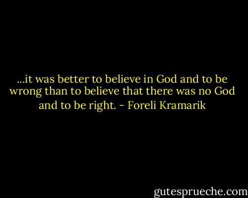...it was better to believe in God and to be wrong than to believe that there was no God and to be right. - Foreli Kramarik