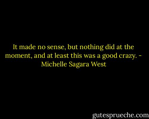 It made no sense, but nothing did at the moment, and at least this was a good crazy. - Michelle Sagara West