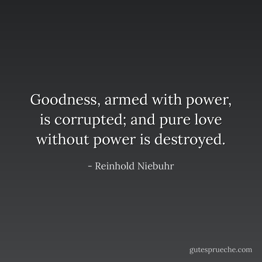 Goodness, armed with power, is corrupted; and pure love without power is destroyed. - Reinhold Niebuhr