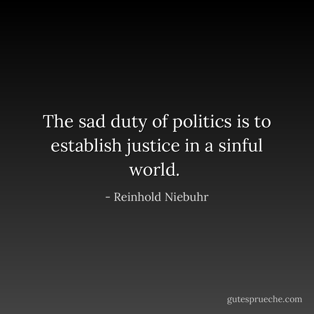 The sad duty of politics is to establish justice in a sinful world.  - Reinhold Niebuhr