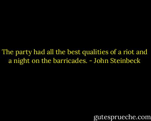 The party had all the best qualities of a riot and a night on the barricades. - John Steinbeck