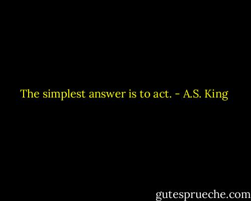 The simplest answer is to act. - A.S. King
