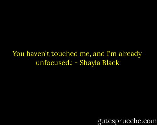 You haven't touched me, and I'm already unfocused.: - Shayla Black