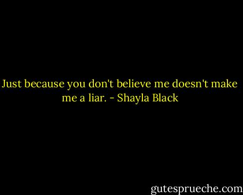 Just because you don't believe me doesn't make me a liar. - Shayla Black