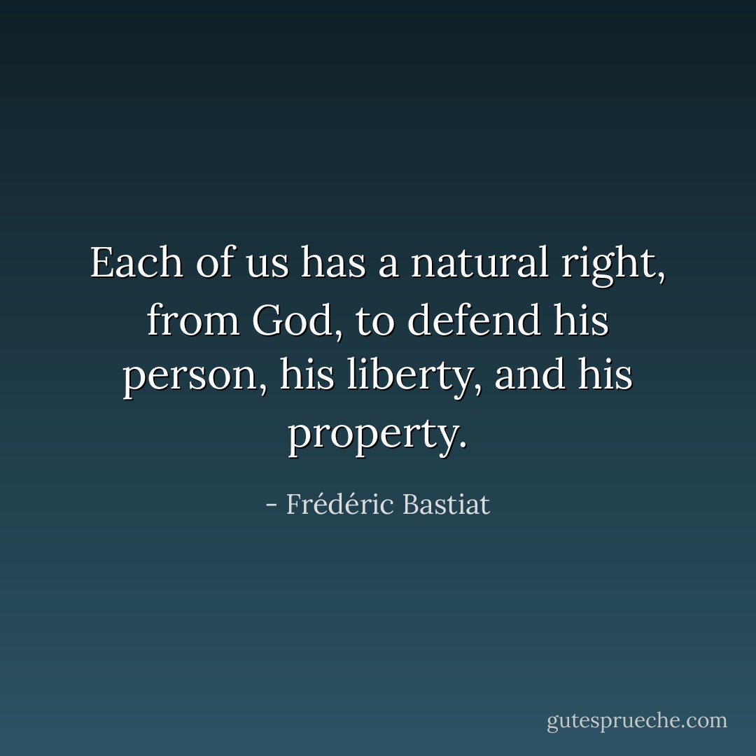 Each of us has a natural right, from God, to defend his person, his liberty, and his property. - Frédéric Bastiat